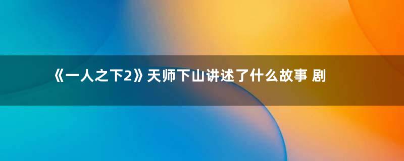 《一人之下2》天师下山讲述了什么故事 剧情好看吗